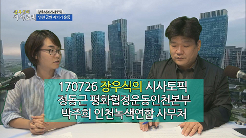170726 장우식의 시사토픽(인천시민들이 평화협정운동에 나서야 할 이유, 인천 공원을 지키기 위한 3만시민 청원운동)